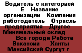 Водитель с категорией Е › Название организации ­ Компания-работодатель › Отрасль предприятия ­ Другое › Минимальный оклад ­ 30 000 - Все города Работа » Вакансии   . Ханты-Мансийский,Сургут г.